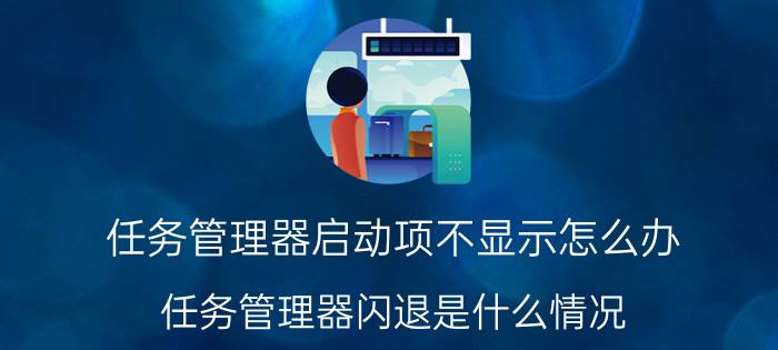 任务管理器启动项不显示怎么办 任务管理器闪退是什么情况？